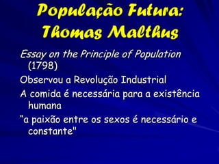 População Futura:
   Thomas Malthus
Essay on the Principle of Population
  (1798)
Observou a Revolução Industrial
A comida é necessária para a existência
  humana
“a paixão entre os sexos é necessário e
  constante"
 