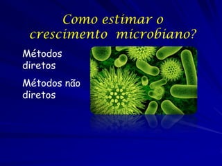 Como estimar o
 crescimento microbiano?
Métodos
diretos
Métodos não
diretos
 