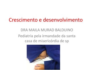 Crescimento e desenvolvimento
DRA MAILA MURAD BALDUINO
Pediatria pela irmandade da santa
casa de misericórdia de sp
 