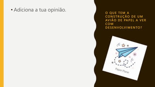 O Q U E T E M A
C O N S T R U Ç Ã O D E U M
AV I Ã O D E PA P E L A V E R
C O M
D E S E N VO LV I M E N TO ?
• Adiciona a tua opinião.
 