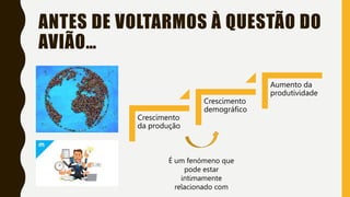 ANTES DE VOLTARMOS À QUESTÃO DO
AVIÃO…
Crescimento
da produção
Crescimento
demográfico
Aumento da
produtividade
É um fenómeno que
pode estar
intimamente
relacionado com
 