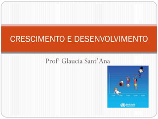 Profª Glaucia Sant’Ana
CRESCIMENTO E DESENVOLVIMENTO
 