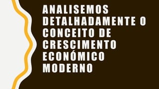 ANALISEMOS
DETALHADAMENTE O
CONCEITO DE
CRESCIMENTO
ECONÓMICO
MODERNO
 