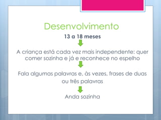Desenvolvimento
                 13 a 18 meses

A criança está cada vez mais independente: quer
   comer sozinha e já e reconhece no espelho

Fala algumas palavras e, às vezes, frases de duas
               ou três palavras

                 Anda sozinha
 