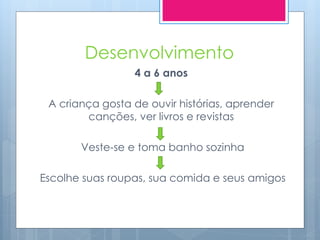 Desenvolvimento
                 4 a 6 anos

 A criança gosta de ouvir histórias, aprender
        canções, ver livros e revistas

       Veste-se e toma banho sozinha

Escolhe suas roupas, sua comida e seus amigos
 