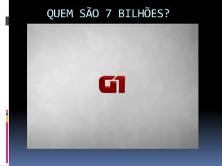 QUEM SÃO 7 BILHÕES?
 