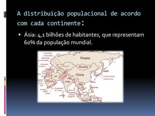 A distribuição populacional de acordo
com cada continente:
 Ásia: 4,1 bilhões de habitantes, que representam
  60% da população mundial.
 