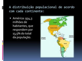 A distribuição populacional de acordo
com cada continente:

 América: 934,3
  milhões de
  habitantes, que
  respondem por
  13,5% do total
  da população.
 