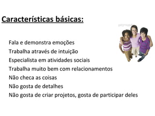 Características básicas:   Fala e demonstra emoções   Trabalha através de intuição   Especialista em atividades sociais   Trabalha muito bem com relacionamentos   Não checa as coisas   Não gosta de detalhes   Não gosta de criar projetos, gosta de participar deles 