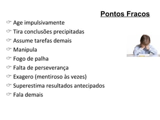    Age impulsivamente    Tira conclusões precipitadas    Assume tarefas demais    Manipula    Fogo de palha    Falta de perseverança    Exagero (mentiroso às vezes)    Superestima resultados antecipados    Fala demais Pontos Fracos 