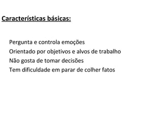 Características básicas:   Pergunta e controla emoções   Orientado por objetivos e alvos de trabalho   Não gosta de tomar decisões   Tem dificuldade em parar de colher fatos   