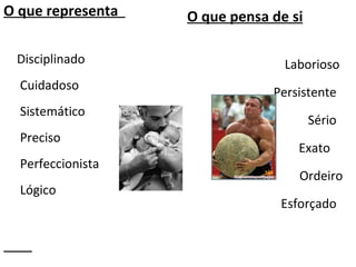O que representa  Disciplinado    Cuidadoso   Sistemático   Preciso   Perfeccionista   Lógico O que pensa de si Laborioso  Persistente  Sério  Exato  Ordeiro Esforçado  