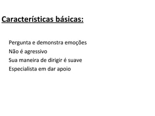 Características básicas:   Pergunta e demonstra emoções   Não é agressivo   Sua maneira de dirigir é suave   Especialista em dar apoio 