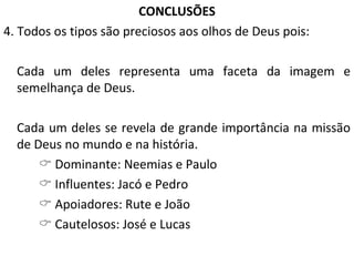 CONCLUSÕES 4. Todos os tipos são preciosos aos olhos de Deus pois:  Cada um deles representa uma faceta da imagem e semelhança de Deus. Cada um deles se revela de grande importância na missão de Deus no mundo e na história.    Dominante: Neemias e Paulo    Influentes: Jacó e Pedro    Apoiadores: Rute e João    Cautelosos: José e Lucas 