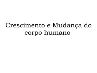 Crescimento e Mudança do corpo humano  