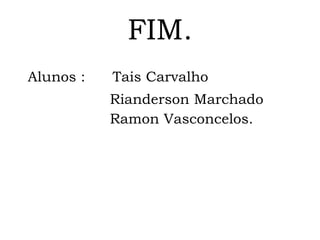 FIM. Alunos :  Tais Carvalho Rianderson Marchado Ramon Vasconcelos. 