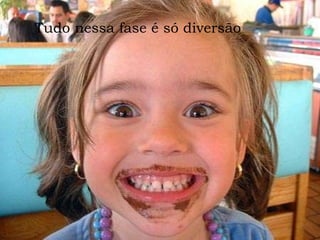 .  Tudo nessa fase é só diversão  