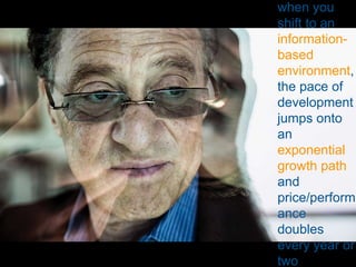 when you
shift to an
information-
based
environment,
the pace of
development
jumps onto
an
exponential
growth path
and
price/perform
ance
doubles
every year or
two