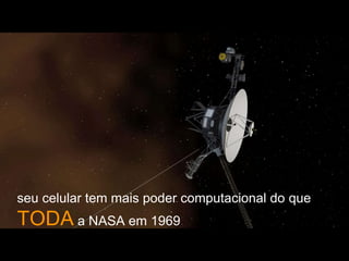 seu celular tem mais poder computacional do que
TODA a NASA em 1969