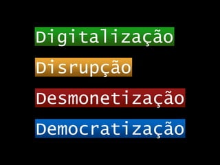 Digitalização
Disrupção
Desmonetização
Democratização