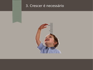 3. Crescer é necessário
 