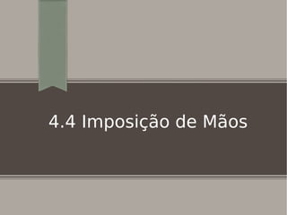 4.4 Imposição de Mãos
 
