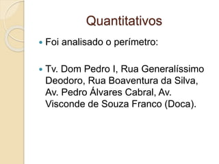 Quantitativos
 Foi analisado o perímetro:
 Tv. Dom Pedro I, Rua Generalíssimo
Deodoro, Rua Boaventura da Silva,
Av. Pedro Álvares Cabral, Av.
Visconde de Souza Franco (Doca).
 