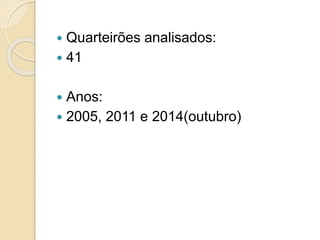  Quarteirões analisados:
 41
 Anos:
 2005, 2011 e 2014(outubro)
 