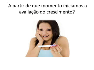 A partir de que momento iniciamos a
avaliação do crescimento?

 