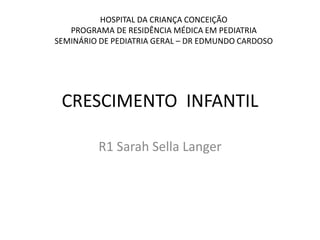 HOSPITAL DA CRIANÇA CONCEIÇÃO
PROGRAMA DE RESIDÊNCIA MÉDICA EM PEDIATRIA
SEMINÁRIO DE PEDIATRIA GERAL – DR EDMUNDO CARDOSO

CRESCIMENTO INFANTIL
R1 Sarah Sella Langer

 