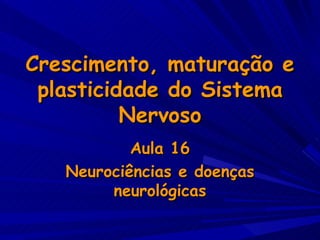 Crescimento, maturação e plasticidade do Sistema Nervoso Aula 16 Neurociências e doenças neurológicas 