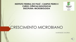 CRESCIMENTO MICROBIANO
MARINEIDE AMORIM
INSTITUTO FEDERAL DO PIAUÍ – CAMPUS PEDRO II
CURSO: CIÊNCIAS BIOLÓGICAS
DISCIPLINA: MICROBIOLOGIA
 
