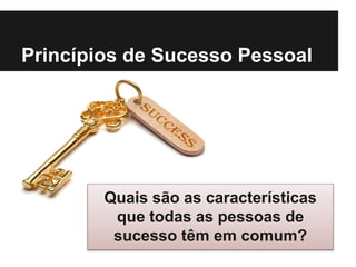 Princípios de Sucesso Pessoal
Quais são as características
que todas as pessoas de
sucesso têm em comum?
 