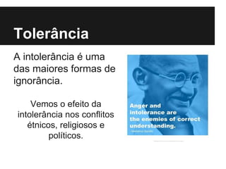 Tolerância
A intolerância é uma
das maiores formas de
ignorância.
Vemos o efeito da
intolerância nos conflitos
étnicos, religiosos e
políticos.
 