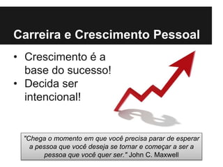 Carreira e Crescimento Pessoal
• Crescimento é a
base do sucesso!
• Decida ser
intencional!
"Chega o momento em que você precisa parar de esperar
a pessoa que você deseja se tornar e começar a ser a
pessoa que você quer ser." John C. Maxwell
 