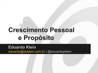 Crescimento Pessoal
e Propósito
Eduardo Klein
eduardo@epklein.com.br | @eduardopklein
 