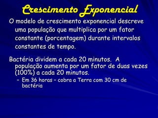 Crescimento Exponencial
rt
e

N(t)=N0

onde r é o parâmetro de
crescimento exponencial
N0 é a população inicial
t é o tempo transcorrido
r=0 se a população não muda, r>0
se a população aumenta, e r<0 se
a população decresce.

 