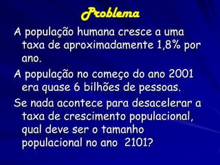 Crescimento Populacional do
Homem
Aumento da população humana resulta em
mais pessoas precisando mais recursos e a
poluição do ambiente
Pico de: 10.6 Bilhões em
2080?

 