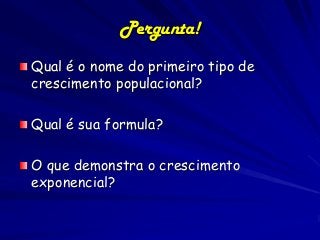 Pergunta!
Qual é o nome do primeiro tipo de
crescimento populacional?
Qual é sua formula?
O que demonstra o crescimento
exponencial?

 