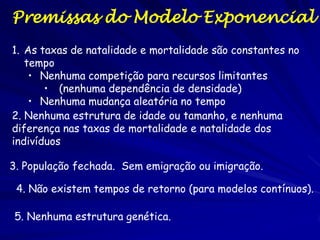 Crescimento Exponencial
Exemplo:
– 10,000 aves numa população
– 1500 nascimentos e 500 mortes por
ano
– 1500/10.000 - 500/10.000 = 0,10 ou
10%
– Expressada como um aumento de 10%
por ave por ano

 