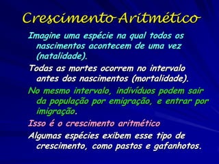 Crescimento Malthusiano
O modelo de Malthus é um exemplo de um
modelo com um variável e um parâmetro.
Um variável é a quantidade observada, que
geralmente mudam no tempo. Os
parâmetros são quantidades conhecidas a
pesquisador antes da construção do modelo.
Geralmente são constantes, mas é possível
que um parâmetro muda no tempo. No
modelo de Malthus o variável e a população
e o parâmetro é a taxa de crescimento
populacional.

 