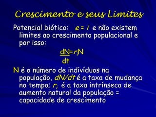 Crescimento Exponencial
O tamanho da população cresce por
incrementos que aumentam durante
os intervalos sucessivos
Quanto maior a população, mais
indivíduos existem para reproduzir

 