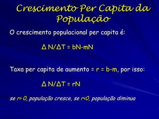 A Equação “BIME”
Nt+1 = Nt + B + I - M - E

B = número de nascimento por unidade de tempo
M = número de mortes por unidade de tempo
I = número de imigrantes por unidade de tempo
E = número de emigrantes por unidade de tempo
Os modelos simples tem premissa de população fechada
(geralmente não real):

Nt+1 = Nt + B – M
Nt+1 – Nt = B – M
∆N = B - M

 