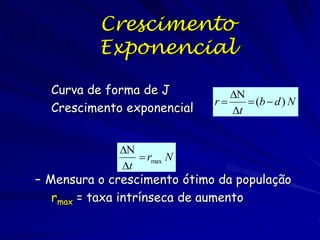 Crescimento e seus Limites
Potencial biótico: e = i e não existem
limites ao crescimento populacional e
por isso:
dN=riN
dt
N é o número de indivíduos na
população, dN/dt é a taxa de mudança
no tempo; ri é a taxa intrínseca de
aumento natural da população =
capacidade de crescimento

 