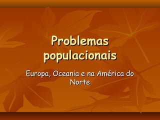 Problemas
    populacionais
Europa, Oceania e na América do
            Norte
 