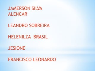 JAMERSON SILVA
ALENCAR
LEANDRO SOBREIRA
HELENILZA BRASIL
JESIONE
FRANCISCO LEONARDO
 