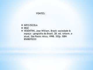 FONTES:
 INFO ESCOLA
 IBGE
 VESENTINI, Jose William. Brasil: sociedade &
espaço : geografia do Brasil. 28. ed. reform. e
atual. São Paulo: Atica, 1998. 352p. ISBN
8508070233
 