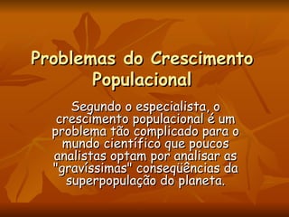Problemas do Crescimento Populacional Segundo o especialista, o crescimento populacional é um problema tão complicado para o mundo científico que poucos analistas optam por analisar as "gravíssimas" conseqüências da superpopulação do planeta. 