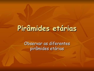 Pirâmides etárias Observar as diferentes pirâmides etárias 