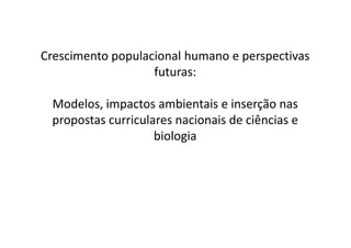 Crescimento populacional humano e perspectivas
                   futuras:

 Modelos, impactos ambientais e inserção nas
 propostas curriculares nacionais de ciências e
                    biologia
 